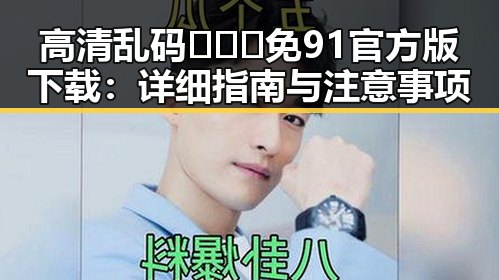 高清乱码🔞❌♋免91官方版下载：详细指南与注意事项