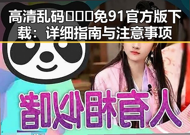 高清乱码🔞❌♋免91官方版下载：详细指南与注意事项