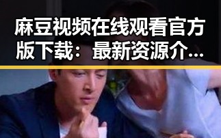 麻豆视频在线观看官方版下载：最新资源介绍与使用指南