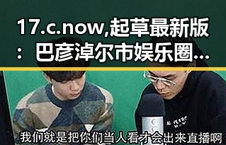 17.c.now,起草最新版：巴彦淖尔市娱乐圈人物动态解析