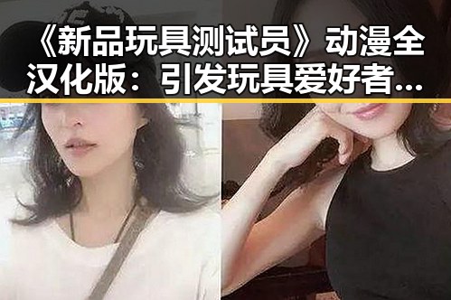 《新品玩具测试员》动漫全汉化版：引发玩具爱好者热议的最新动态