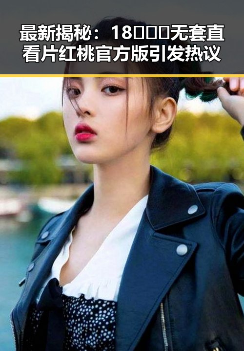 最新揭秘：18❌❌❌无套直看片红桃官方版引发热议