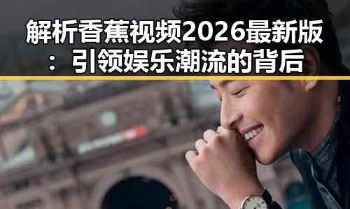 解析香蕉视频2026最新版：引领娱乐潮流的背后