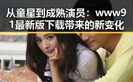 从童星到成熟演员：www91最新版下载带来的新变化