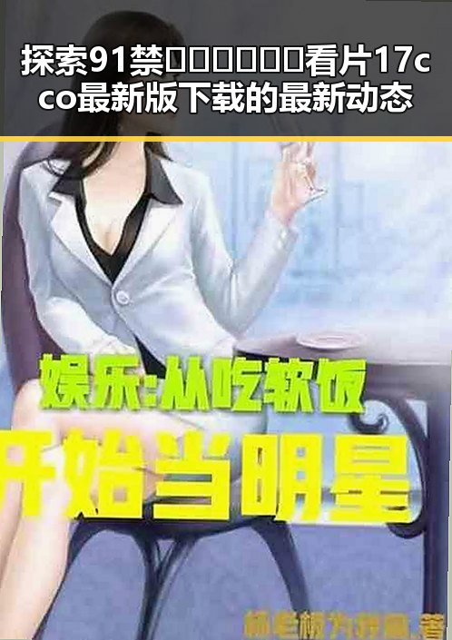探索91禁🍆🍑🔞❌❌❌看片17cco最新版下载的最新动态