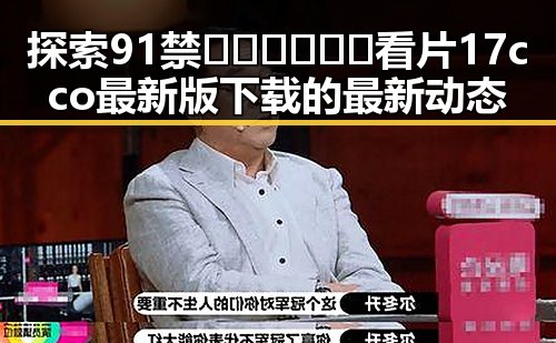 探索91禁🍆🍑🔞❌❌❌看片17cco最新版下载的最新动态