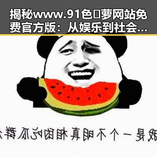 揭秘www.91色😍萝网站免费官方版：从娱乐到社会热点的全景观察