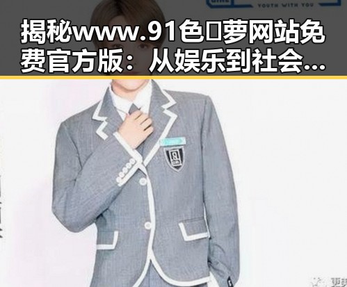 揭秘www.91色😍萝网站免费官方版：从娱乐到社会热点的全景观察