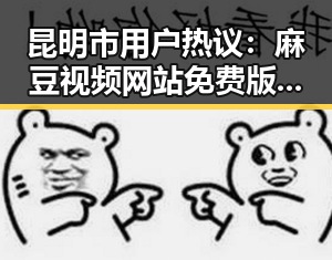 昆明市用户热议：麻豆视频网站免费版成焦点