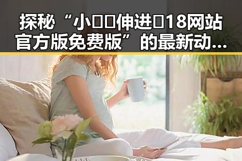 探秘“小🐔🐔伸进🈲18网站官方版免费版”的最新动态与影响
