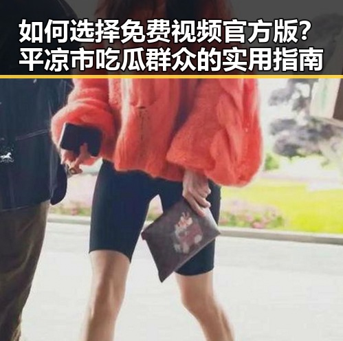 如何选择免费视频官方版？平凉市吃瓜群众的实用指南