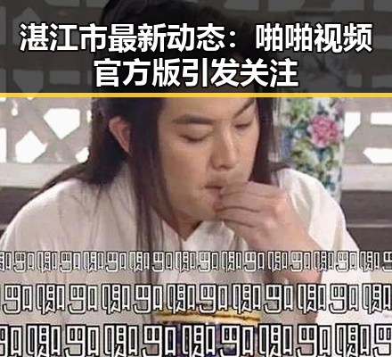 湛江市最新动态：啪啪视频官方版引发关注