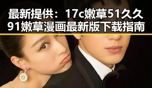 最新提供：17c嫩草51久久91嫩草漫画最新版下载指南