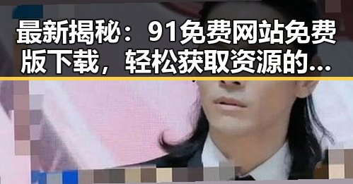 最新揭秘：91免费网站免费版下载，轻松获取资源的最佳选择