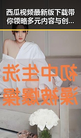 西瓜视频最新版下载带你领略多元内容与创新体验
