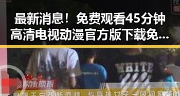 最新消息！免费观看45分钟高清电视动漫官方版下载免费版现已上线