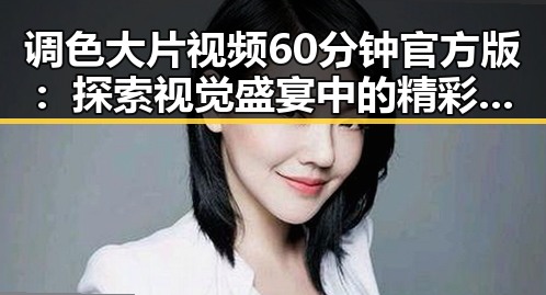 调色大片视频60分钟官方版：探索视觉盛宴中的精彩瞬间