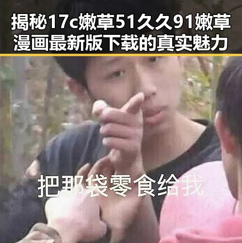 揭秘17c嫩草51久久91嫩草漫画最新版下载的真实魅力