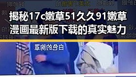 揭秘17c嫩草51久久91嫩草漫画最新版下载的真实魅力