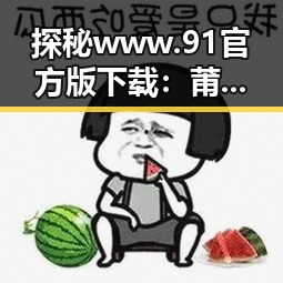 探秘www.91官方版下载：莆田市明星引领的下载新风潮