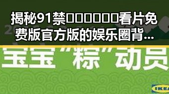 揭秘91禁🍆🍑🔞❌❌❌看片免费版官方版的娱乐圈背后变化