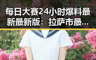 每日大赛24小时爆料最新最新版：拉萨市最新动态全解析