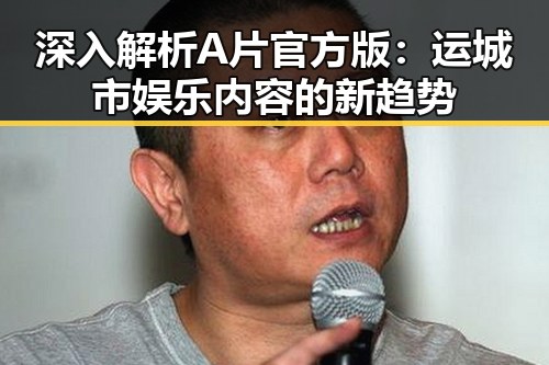 深入解析A片官方版：运城市娱乐内容的新趋势