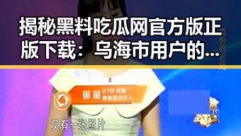 揭秘黑料吃瓜网官方版正版下载：乌海市用户的娱乐新选择