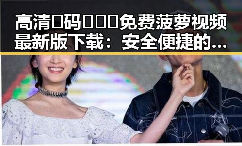 高清🈚码🔞❌♋免费菠萝视频最新版下载：安全便捷的观看体验