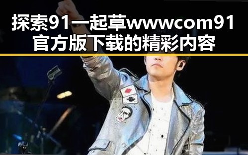 探索91 一起草wwwcom91官方版下载的精彩内容