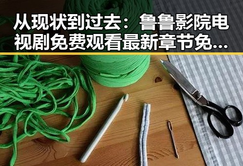 从现状到过去：鲁鲁影院电视剧免费观看最新章节免费版的变迁