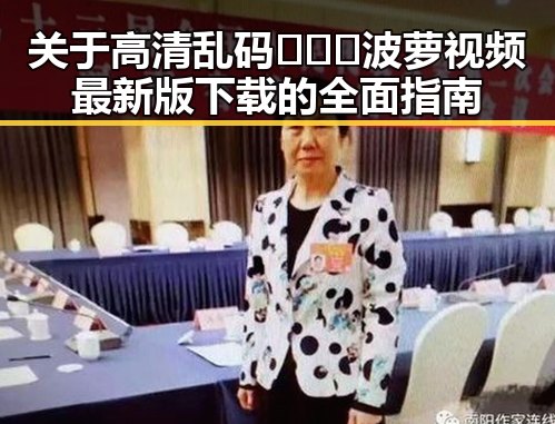 关于高清乱码🔞❌♋波萝视频最新版下载的全面指南