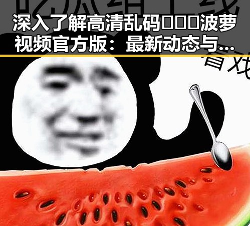 深入了解高清乱码🔞❌♋波萝视频官方版：最新动态与背景分析