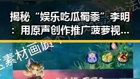 揭秘“娱乐吃瓜蜀黍”李明：用原声创作推广菠萝视频官方版正版下载