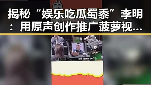 揭秘“娱乐吃瓜蜀黍”李明：用原声创作推广菠萝视频官方版正版下载