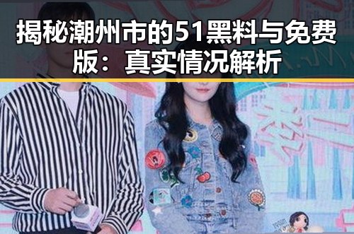 揭秘潮州市的51黑料与免费版：真实情况解析