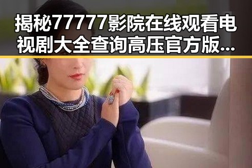 揭秘77777影院在线观看电视剧大全查询高压官方版的精彩世界