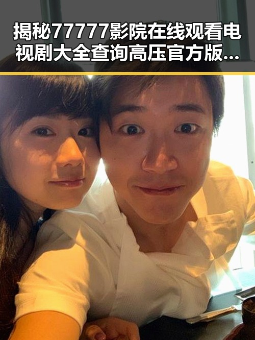 揭秘77777影院在线观看电视剧大全查询高压官方版的精彩世界