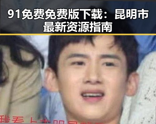 91免费免费版下载：昆明市最新资源指南