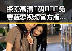 探索高清🈚码🔞❌♋免费菠萝视频官方版正版下载的现状与未来