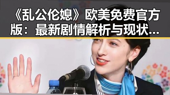 《乱公伦媳》欧美免费官方版：最新剧情解析与现状揭秘