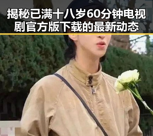 揭秘已满十八岁60分钟电视剧官方版下载的最新动态