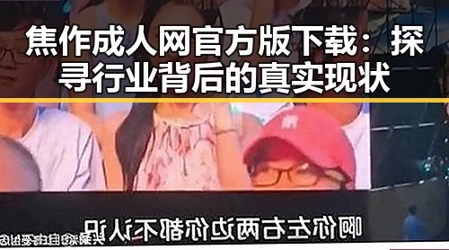 焦作成人网官方版下载：探寻行业背后的真实现状