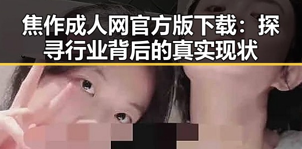 焦作成人网官方版下载：探寻行业背后的真实现状