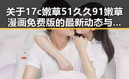 关于17c嫩草51久久91嫩草漫画免费版的最新动态与使用指南