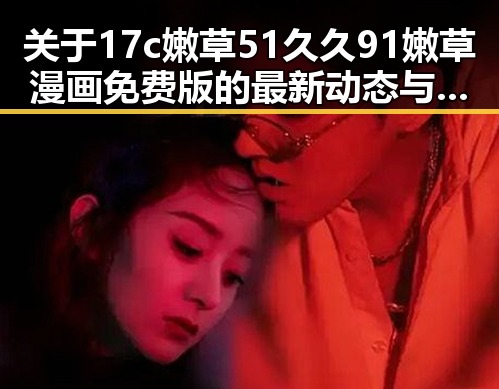 关于17c嫩草51久久91嫩草漫画免费版的最新动态与使用指南