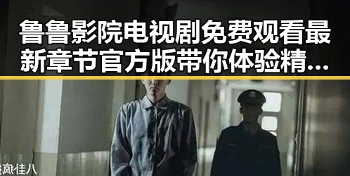 鲁鲁影院电视剧免费观看最新章节官方版带你体验精彩内容