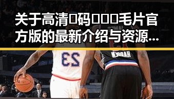 关于高清🈚码🔞❌♋毛片官方版的最新介绍与资源指南