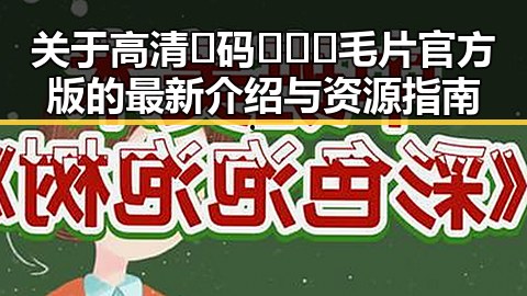 关于高清🈚码🔞❌♋毛片官方版的最新介绍与资源指南