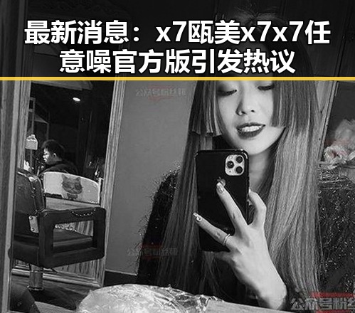 最新消息：x7瓯美x7x7任意噪官方版引发热议